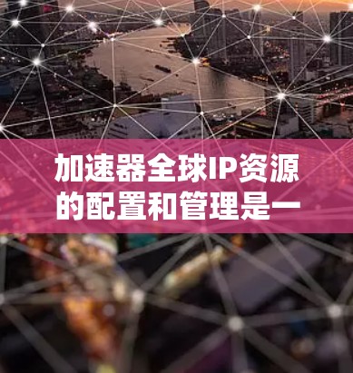 加速器全球IP资源的配置和管理是一个复杂而重要的过程,旨在确保加速器能够高效地覆盖全球用户,提供优异的性能和服务质量。以下是对加速器全球IP资源的详细分析和建议