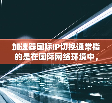 加速器国际IP切换通常指的是在国际网络环境中，通过加速器设备来实现IP地址的智能切换，以优化网络性能或适应不同地区的网络政策。以下是一些关于加速器国际IP切换的可能内容和考虑因素