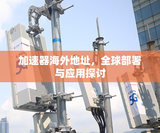 加速器海外地址,全球部署与应用探讨