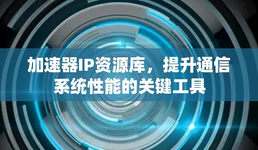 加速器IP资源库，提升通信系统性能的关键工具