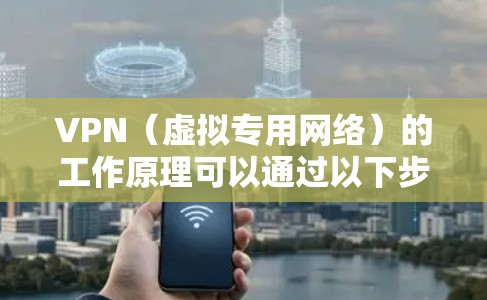 VPN(虚拟专用网络)的工作原理可以通过以下步骤详细解释 VPN(虚拟专用网络)的工作原理可以通过以下步骤详细解释