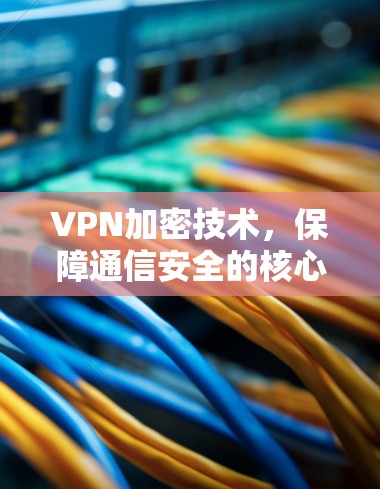 VPN加密技术，保障通信安全的核心手段