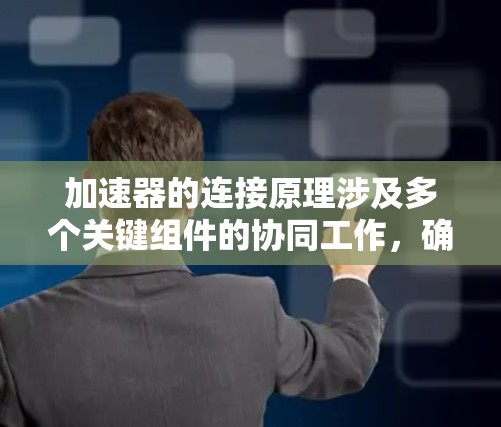 加速器的连接原理涉及多个关键组件的协同工作,确保粒子能够稳定、有效地加速和导向。以下是加速器连接的主要原理