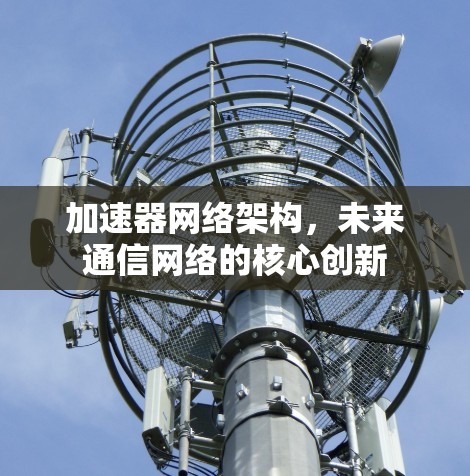加速器网络架构,未来通信网络的核心创新 加速器网络架构,未来通信网络的核心创新