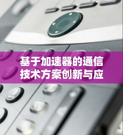 基于加速器的通信技术方案创新与应用 基于加速器的通信技术方案创新与应用