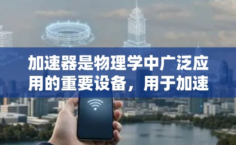 加速器是物理学中广泛应用的重要设备，用于加速粒子，使其获得更高的能量。以下是加速器的基础知识总结