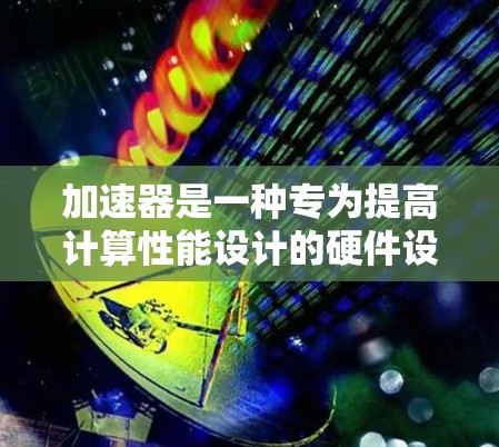 加速器是一种专为提高计算性能设计的硬件设备，主要用于加速复杂计算任务，尤其是在处理大数据、人工智能和深度学习等领域。以下是加速器的主要功能