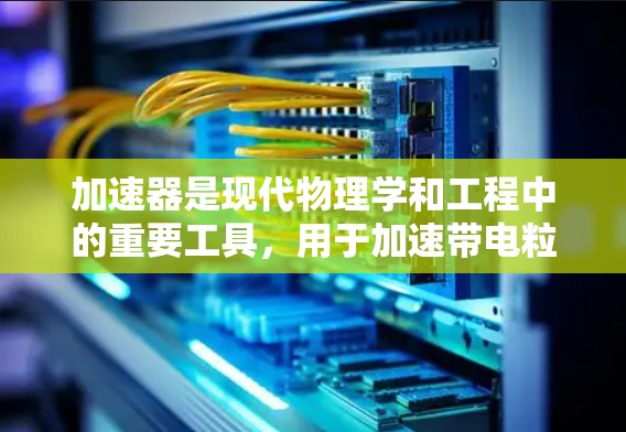 加速器是现代物理学和工程中的重要工具,用于加速带电粒子,使其获得更高的能量和速度,从而进行深入的粒子物理研究。以下是对加速器工作原理和类型的详细总结 加速器是现代物理学和工程中的重要工具,用于加速带电粒子,使其获得更高的能量和速度,从而进行深入的粒子物理研究。以下是对加速器工作原理和类型的详细总结