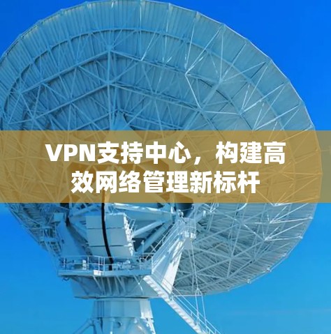 VPN支持中心,构建高效网络管理新标杆 VPN支持中心,构建高效网络管理新标杆
