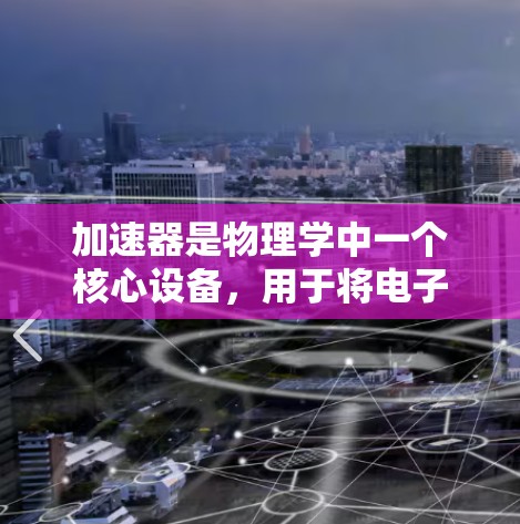 加速器是物理学中一个核心设备,用于将电子或其他带电粒子加速到接近光速的速度。以下是对加速器常见问题和解答的总结