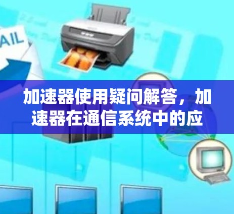 加速器使用疑问解答,加速器在通信系统中的应用与问题探讨