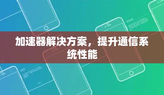 加速器解决方案,提升通信系统性能 加速器解决方案,提升通信系统性能