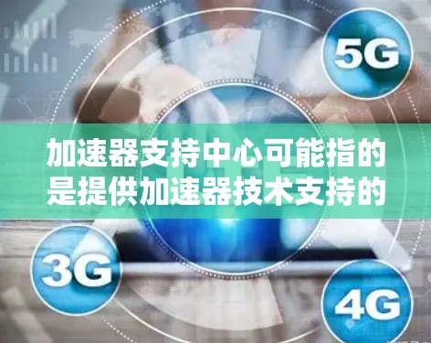 加速器支持中心可能指的是提供加速器技术支持的中心，具体取决于加速器的类型和应用领域。以下是一些常见的加速器类型及其支持中心的可能信息