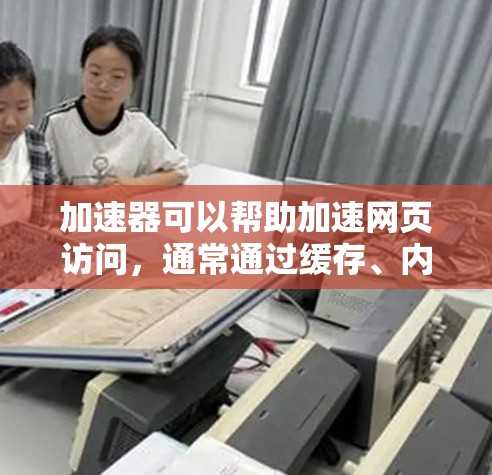 加速器可以帮助加速网页访问，通常通过缓存、内容分发网络（CDN）或其他技术来减少加载时间和提高页面性能。以下是一些常见的加速器技术和方法