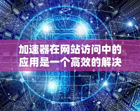 加速器在网站访问中的应用是一个高效的解决方案,能够显著提升网站的速度和用户体验。以下是对加速器的详细分析和应用建议 加速器在网站访问中的应用是一个高效的解决方案,能够显著提升网站的速度和用户体验。以下是对加速器的详细分析和应用建议