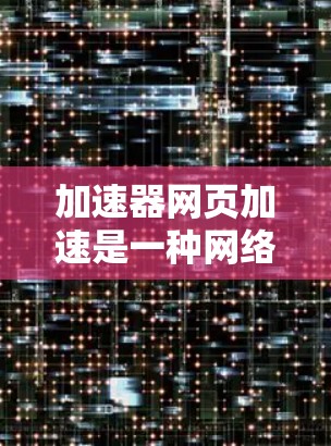 加速器网页加速是一种网络性能优化技术,旨在提高网页加载速度和用户体验。以下是其关键组成部分和工作原理 加速器网页加速是一种网络性能优化技术,旨在提高网页加载速度和用户体验。以下是其关键组成部分和工作原理