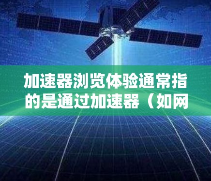 加速器浏览体验通常指的是通过加速器(如网络加速器或浏览器扩展式加速器)来提升网页浏览的速度和性能。以下是关于加速器浏览体验的一些关键点 加速器浏览体验通常指的是通过加速器(如网络加速器或浏览器扩展式加速器)来提升网页浏览的速度和性能。以下是关于加速器浏览体验的一些关键点