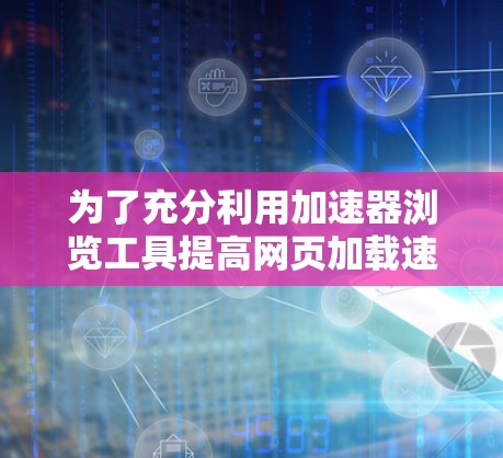 为了充分利用加速器浏览工具提高网页加载速度，您可以按照以下步骤操作