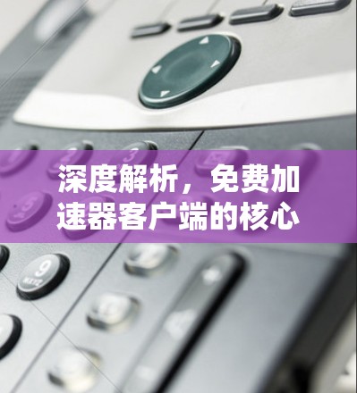 深度解析，免费加速器客户端的核心技术与应用场景