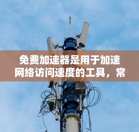 免费加速器是用于加速网络访问速度的工具,常用于解决访问受限网站或加快加载速度的问题。以下是一些常见的免费加速器及其特点