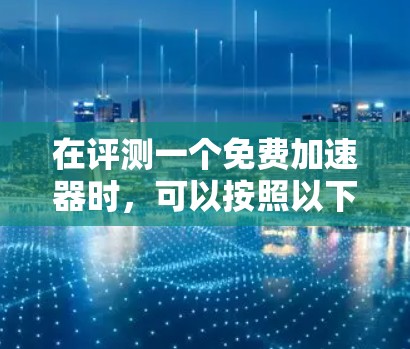 在评测一个免费加速器时,可以按照以下步骤进行 在评测一个免费加速器时,可以按照以下步骤进行