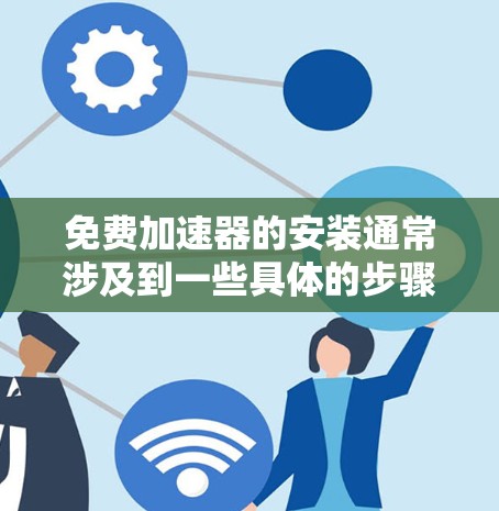 免费加速器的安装通常涉及到一些具体的步骤,具体取决于你选择的加速器工具和你的硬件环境。以下是一些常见的免费加速器及其安装方法