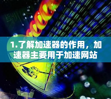 1.了解加速器的作用，加速器主要用于加速网站或应用程序的加载速度，通常通过优化数据传输或缓存技术实现