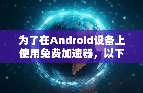 为了在Android设备上使用免费加速器，以下是一些经过筛选的推荐，基于不同的需求和用途