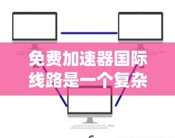 免费加速器国际线路是一个复杂但有趣的话题，涉及多方面的技术和商业考虑。以下是对这一主题的系统化分析和总结