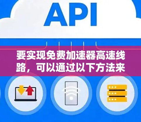 要实现免费加速器高速线路，可以通过以下方法来优化网络速度和性能。以下是一些常见的免费加速器和技术方案，适用于不同的场景和需求