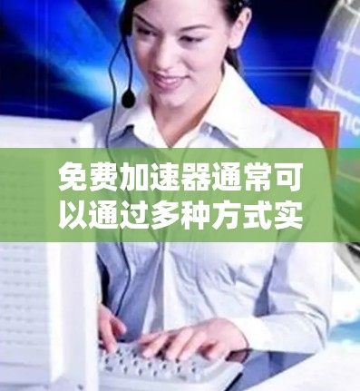 免费加速器通常可以通过多种方式实现,以下是一些常见的策略和工具,能够帮助你在有限预算内提升应用的性能和稳定性 免费加速器通常可以通过多种方式实现,以下是一些常见的策略和工具,能够帮助你在有限预算内提升应用的性能和稳定性
