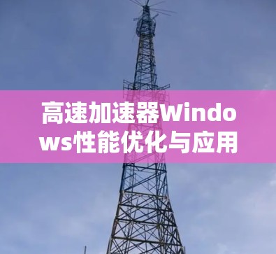 高速加速器Windows性能优化与应用探索