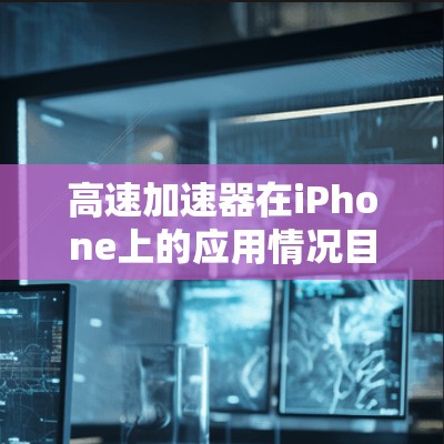 高速加速器在iPhone上的应用情况目前处于初期阶段，主要集中在游戏和专业应用领域。以下是对此情况的详细分析