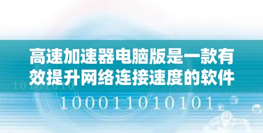 高速加速器电脑版是一款有效提升网络连接速度的软件，常用于优化网络性能。以下是关于高速加速器电脑版的一些详细说明和使用指南