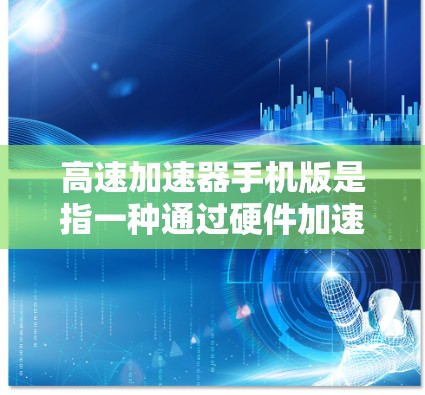 高速加速器手机版是指一种通过硬件加速技术优化手机性能的解决方案,旨在提升处理速度和用户体验。以下是对该技术的详细分析