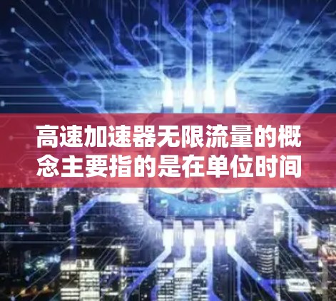 高速加速器无限流量的概念主要指的是在单位时间内能够处理极大量的数据或电子流，接近理论上的极限。以下是对这一概念的详细分析
