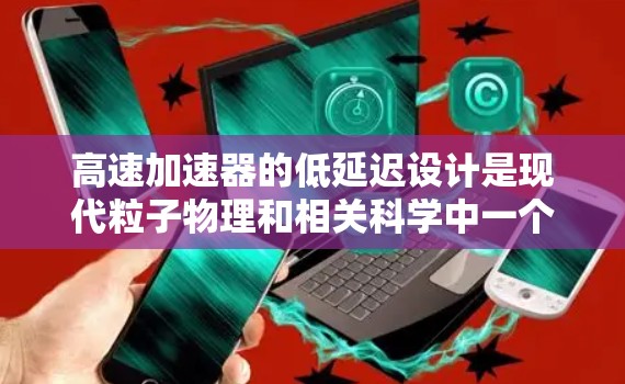 高速加速器的低延迟设计是现代粒子物理和相关科学中一个重要的技术方向，能够显著提升实验效率和准确性。以下是对这一技术的详细分析和总结