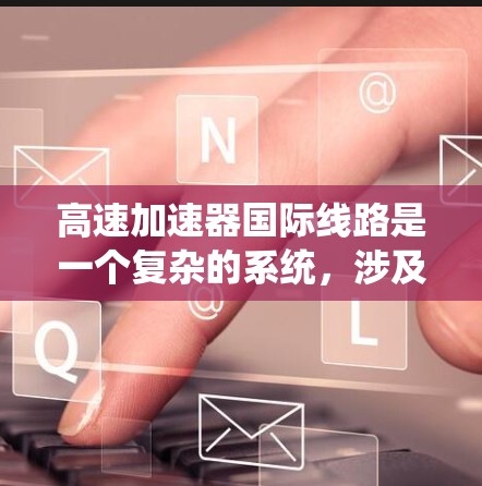 高速加速器国际线路是一个复杂的系统，涉及跨国合作和先进技术的整合。以下是对该系统的详细分析和总结