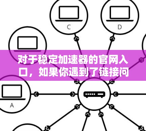对于稳定加速器的官网入口,如果你遇到了链接问题或无法直接访问,以下是一些建议 对于稳定加速器的官网入口,如果你遇到了链接问题或无法直接访问,以下是一些建议