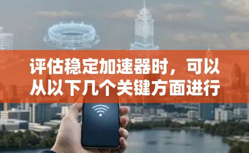 评估稳定加速器时，可以从以下几个关键方面进行分析和评估