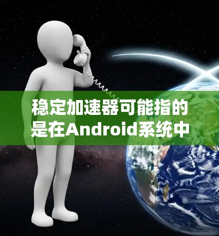 稳定加速器可能指的是在Android系统中优化应用启动速度和性能的工具或技术。以下是一些可能相关的概念和工具