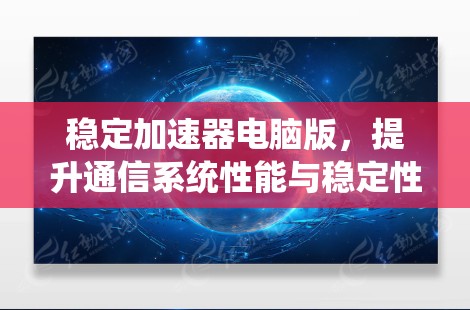 稳定加速器电脑版，提升通信系统性能与稳定性