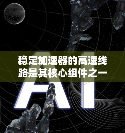 稳定加速器的高速线路是其核心组件之一,主要用于加速中子或其他粒子以高能量进行研究。以下是对这一系统的详细分析 稳定加速器的高速线路是其核心组件之一,主要用于加速中子或其他粒子以高能量进行研究。以下是对这一系统的详细分析