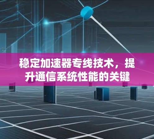 稳定加速器专线技术,提升通信系统性能的关键