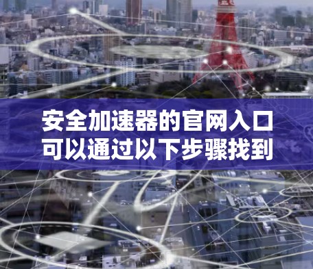 安全加速器的官网入口可以通过以下步骤找到