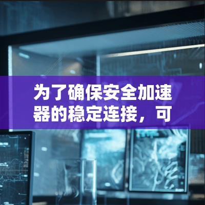 为了确保安全加速器的稳定连接,可以从以下几个方面进行优化和改进