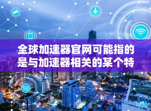 全球加速器官网可能指的是与加速器相关的某个特定网站或平台的官方网站。如果你是在找某个特定公司或项目的官网,建议你提供更多的背景信息,以便更准确地找到你需要的信息