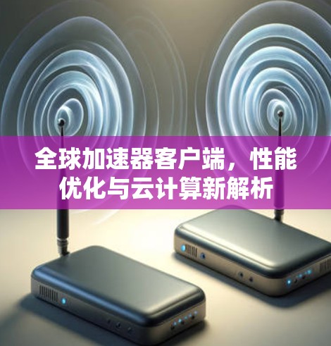 全球加速器客户端,性能优化与云计算新解析