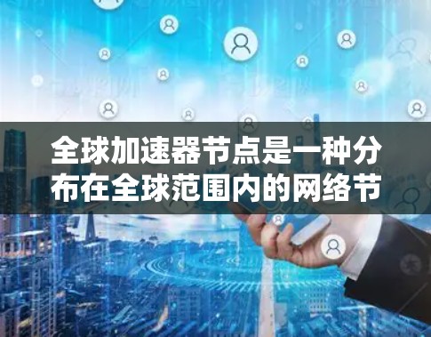 全球加速器节点是一种分布在全球范围内的网络节点,旨在优化数据传输路径和速度。以下是对全球加速器节点的详细分析