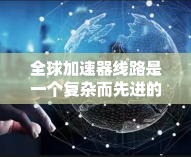 全球加速器线路是一个复杂而先进的网络系统，旨在通过多个加速器节点协同工作，实现高效数据处理和传输。以下是对全球加速器线路的详细分析和总结
